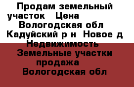 Продам земельный участок › Цена ­ 280 000 - Вологодская обл., Кадуйский р-н, Новое д. Недвижимость » Земельные участки продажа   . Вологодская обл.